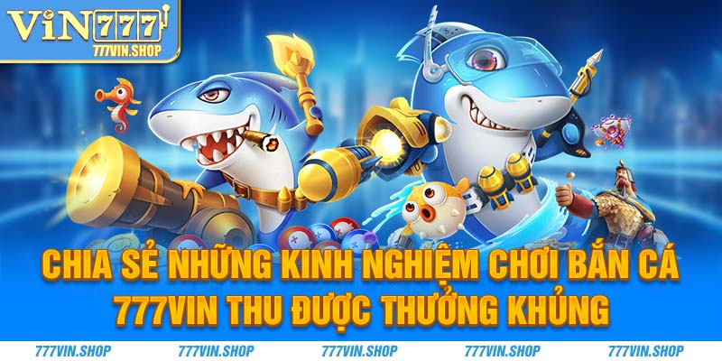 Chia sẻ những kinh nghiệm chơi bắn cá 777vin thu được thưởng khủng