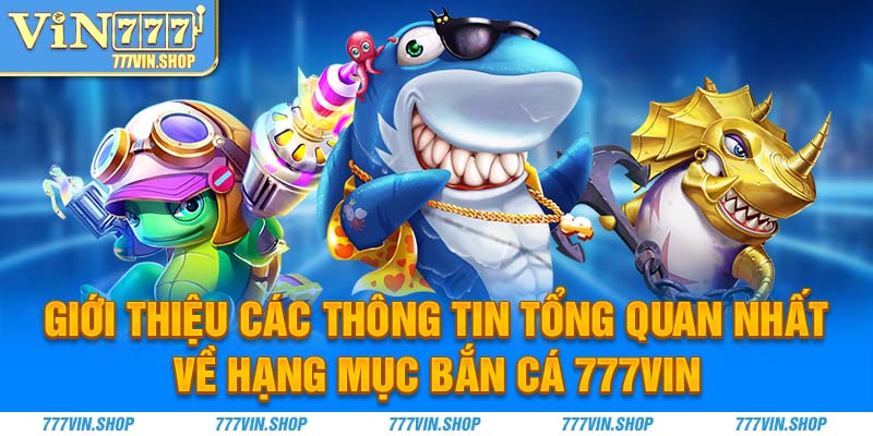 Giới thiệu các thông tin tổng quan nhất về hạng mục bắn cá 777Vin