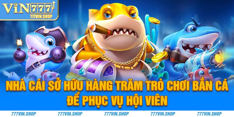 Nhà cái sở hữu hàng trăm trò chơi bắn cá để phục vụ hội viên